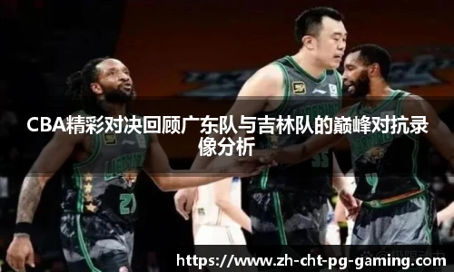 CBA精彩对决回顾广东队与吉林队的巅峰对抗录像分析