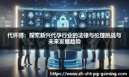 代怀博：探索新兴代孕行业的法律与伦理挑战与未来发展趋势