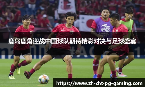 鹿岛鹿角迎战中国球队期待精彩对决与足球盛宴